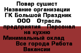 Повар-сушист › Название организации ­ ГК Большой Праздник, ООО › Отрасль предприятия ­ Персонал на кухню › Минимальный оклад ­ 26 000 - Все города Работа » Вакансии   